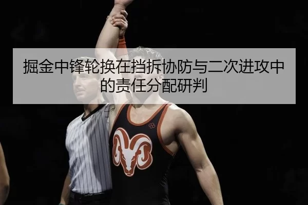 掘金中锋轮换在挡拆协防与二次进攻中的责任分配研判