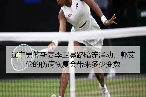辽宁男篮新赛季卫冕路暗流涌动，郭艾伦的伤病恢复会带来多少变数
