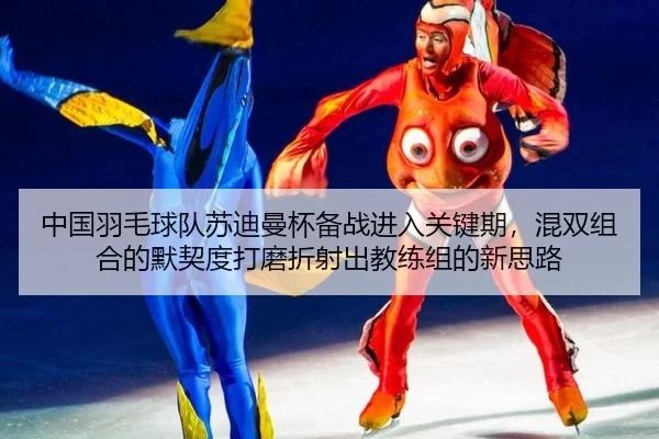 中国羽毛球队苏迪曼杯备战进入关键期，混双组合的默契度打磨折射出教练组的新思路